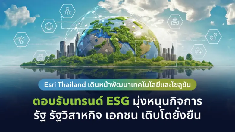 Esri Thailand เดินหน้าพัฒนาเทคโนโลยีและโซลูชัน ตอบรับเทรนด์ ESG มุ่งหนุนกิจการ รัฐ รัฐวิสาหกิจ เอกชน เติบโตยั่งยืน