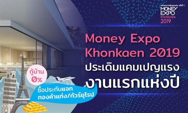 Money Expo Khonkaen 2019 ประเดิมแคมเปญแรง งานแรกแห่งปี กู้บ้าน 0%-ซื้อประกันแจกทองคำแท่ง/ทัวร์ยุโรป